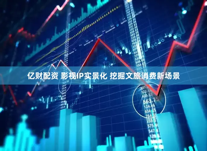 亿财配资 影视IP实景化 挖掘文旅消费新场景
