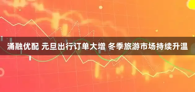 涌融优配 元旦出行订单大增 冬季旅游市场持续升温