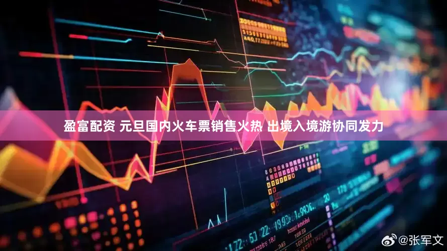 盈富配资 元旦国内火车票销售火热 出境入境游协同发力