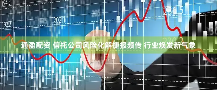 通盈配资 信托公司风险化解捷报频传 行业焕发新气象