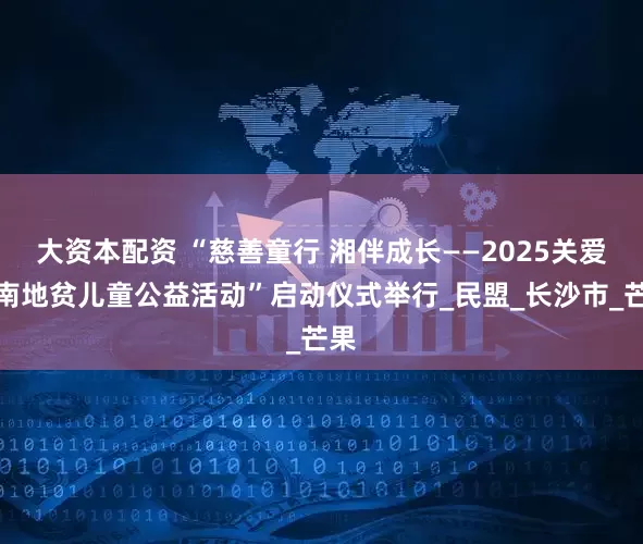 大资本配资 “慈善童行 湘伴成长——2025关爱湖南地贫儿童公益活动”启动仪式举行_民盟_长沙市_芒果