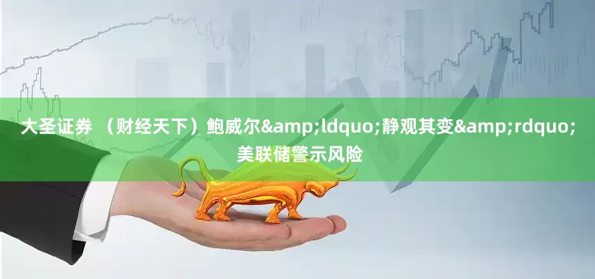 大圣证券 （财经天下）鲍威尔&ldquo;静观其变&rdquo; 美联储警示风险