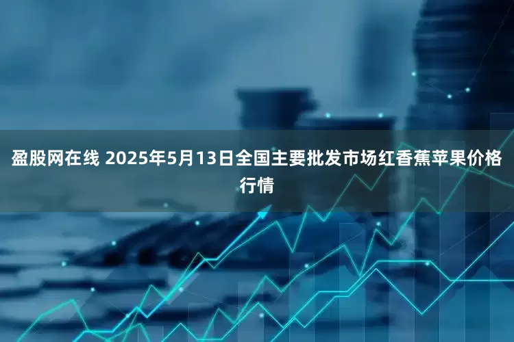 盈股网在线 2025年5月13日全国主要批发市场红香蕉苹果价格行情