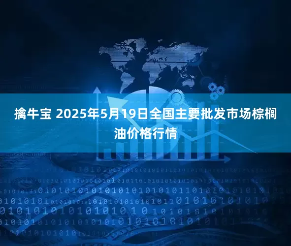 擒牛宝 2025年5月19日全国主要批发市场棕榈油价格行情