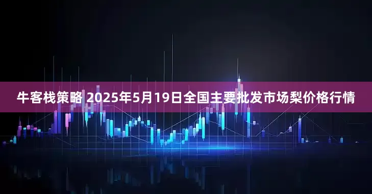 牛客栈策略 2025年5月19日全国主要批发市场梨价格行情
