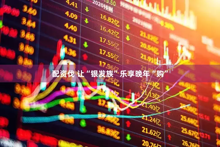 配资伐 让“银发族”乐享晚年“购”