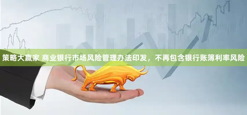策略大赢家 商业银行市场风险管理办法印发，不再包含银行账簿利率风险