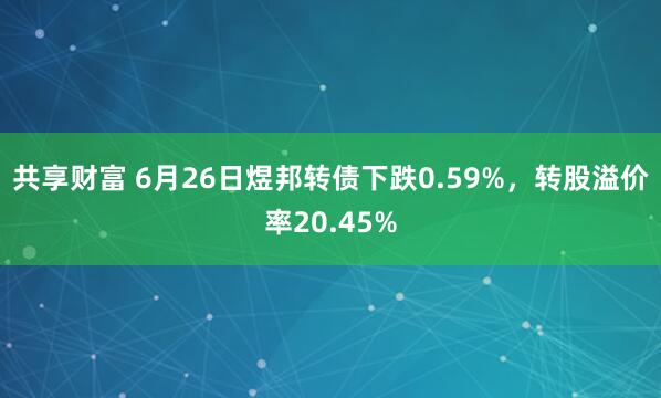 共享财富 6月26日煜邦转债下跌0.59%，转股溢价率20.45%