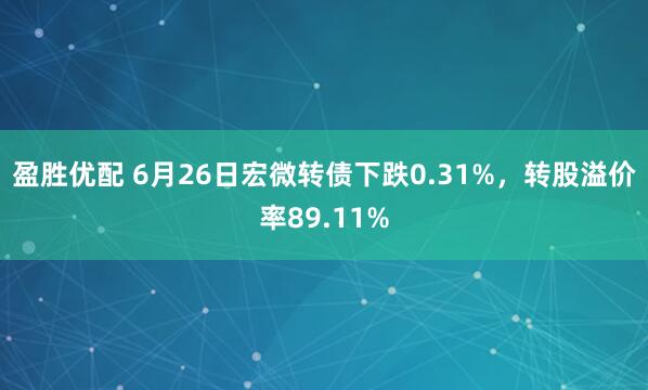 盈胜优配 6月26日宏微转债下跌0.31%，转股溢价率89.11%