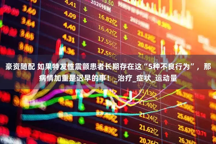 豪资随配 如果特发性震颤患者长期存在这“5种不良行为”，那病情加重是迟早的事！_治疗_症状_运动量