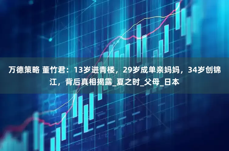 万德策略 董竹君：13岁进青楼，29岁成单亲妈妈，34岁创锦江，背后真相揭露_夏之时_父母_日本