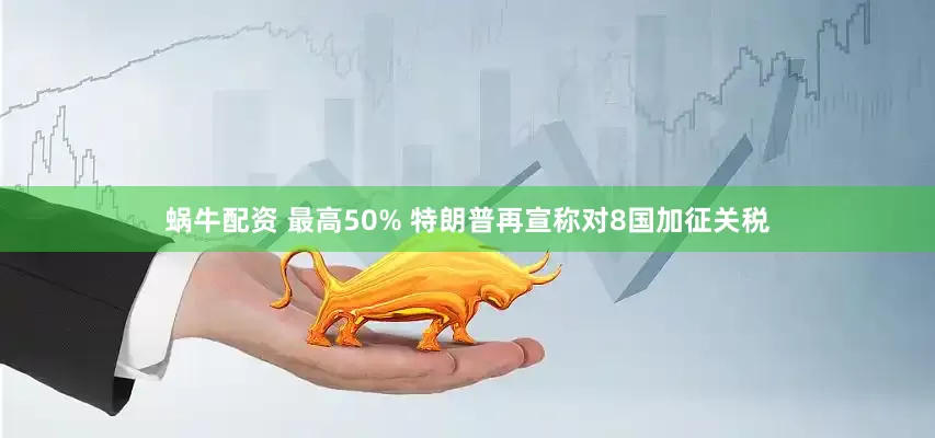 蜗牛配资 最高50% 特朗普再宣称对8国加征关税