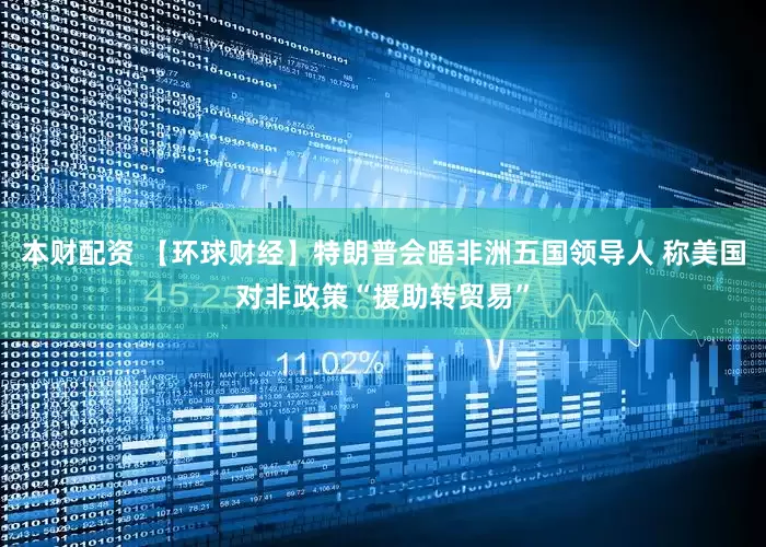 本财配资 【环球财经】特朗普会晤非洲五国领导人 称美国对非政策“援助转贸易”