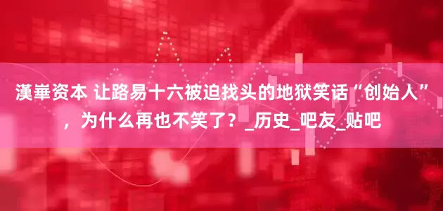 漢崋资本 让路易十六被迫找头的地狱笑话“创始人”，为什么再也不笑了？_历史_吧友_贴吧