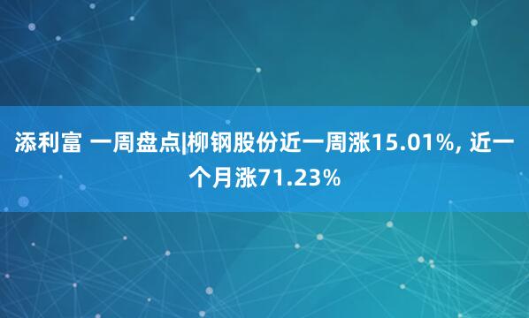 添利富 一周盘点|柳钢股份近一周涨15.01%, 近一个月涨71.23%