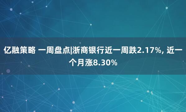 亿融策略 一周盘点|浙商银行近一周跌2.17%, 近一个月涨8.30%