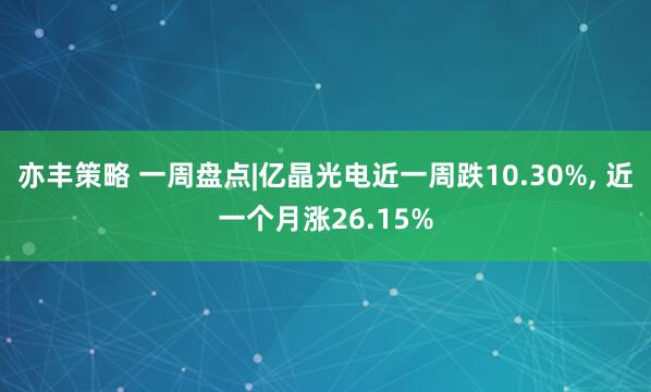 亦丰策略 一周盘点|亿晶光电近一周跌10.30%, 近一个月涨26.15%