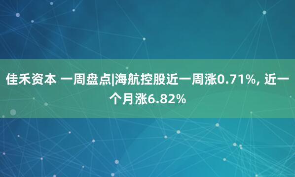 佳禾资本 一周盘点|海航控股近一周涨0.71%, 近一个月涨6.82%