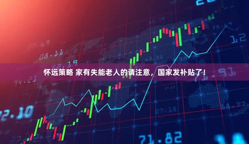怀远策略 家有失能老人的请注意，国家发补贴了！