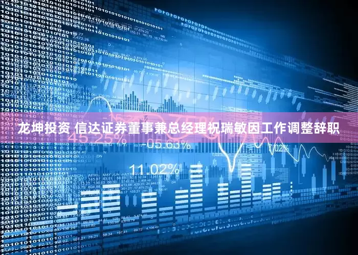 龙坤投资 信达证券董事兼总经理祝瑞敏因工作调整辞职