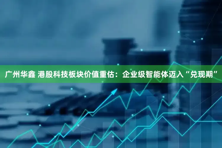 广州华鑫 港股科技板块价值重估：企业级智能体迈入“兑现期”