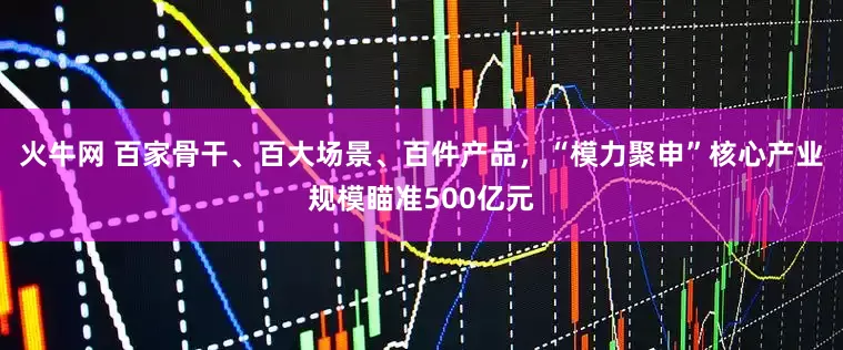 火牛网 百家骨干、百大场景、百件产品，“模力聚申”核心产业规模瞄准500亿元