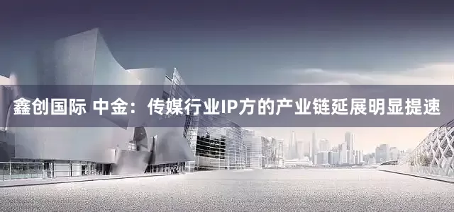 鑫创国际 中金：传媒行业IP方的产业链延展明显提速