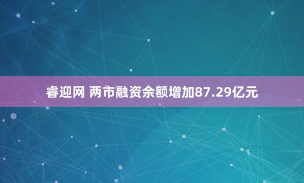 睿迎网 两市融资余额增加87.29亿元