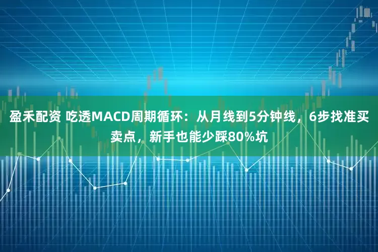 盈禾配资 吃透MACD周期循环：从月线到5分钟线，6步找准买卖点，新手也能少踩80%坑