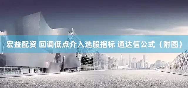 宏益配资 回调低点介入选股指标 通达信公式（附图）