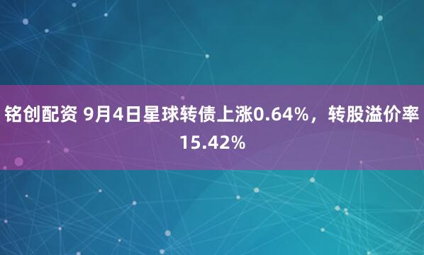 铭创配资 9月4日星球转债上涨0.64%，转股溢价率15.42%