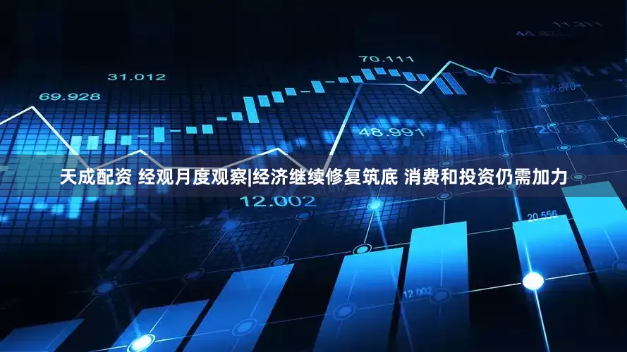 天成配资 经观月度观察|经济继续修复筑底 消费和投资仍需加力
