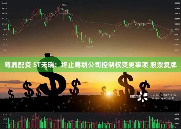 尊鼎配资 ST天瑞：终止筹划公司控制权变更事项 股票复牌