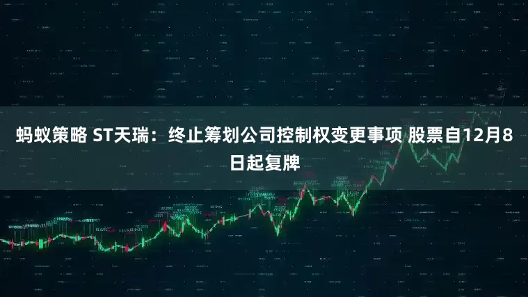 蚂蚁策略 ST天瑞：终止筹划公司控制权变更事项 股票自12月8日起复牌