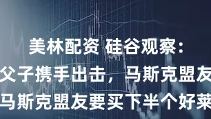 美林配资 硅谷观察:收购狂魔父子携手出击,马斯克盟友要买下半个好莱坞