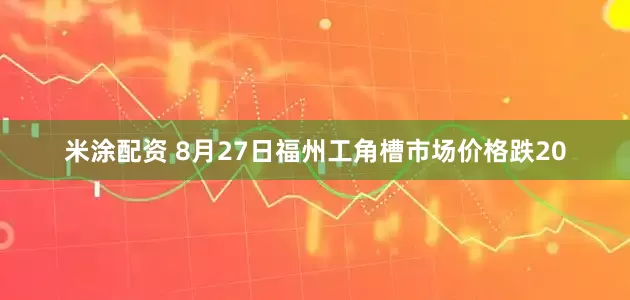 米涂配资 8月27日福州工角槽市场价格跌20