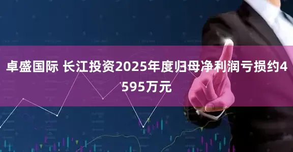 卓盛国际 长江投资2025年度归母净利润亏损约4595万元