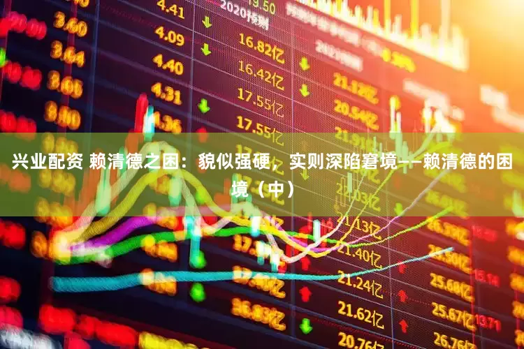 兴业配资 赖清德之困：貌似强硬，实则深陷窘境——赖清德的困境（中）