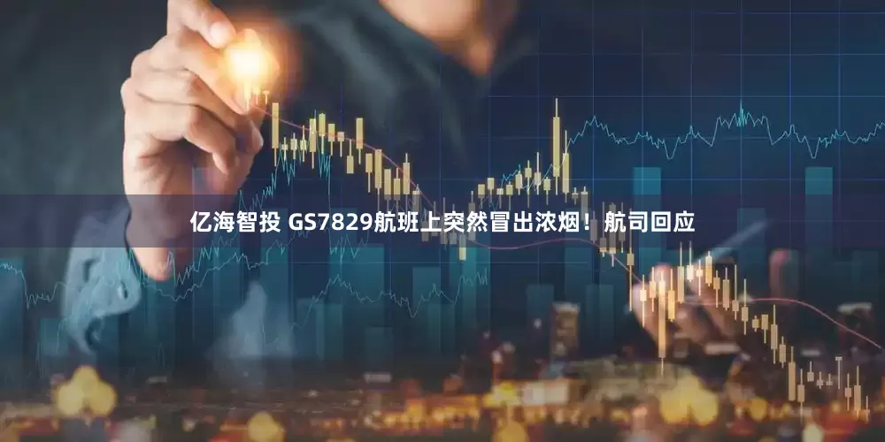亿海智投 GS7829航班上突然冒出浓烟！航司回应